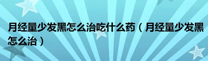 月經(jīng)量少發(fā)黑怎么治吃什么藥（月經(jīng)量少發(fā)黑怎么治）