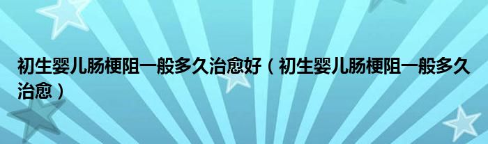 初生嬰兒腸梗阻一般多久治愈好（初生嬰兒腸梗阻一般多久治愈）