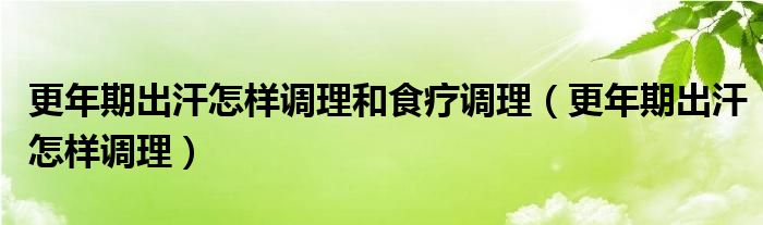 更年期出汗怎樣調(diào)理和食療調(diào)理（更年期出汗怎樣調(diào)理）