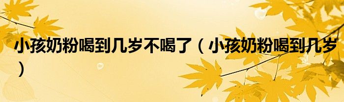 小孩奶粉喝到幾歲不喝了（小孩奶粉喝到幾歲）