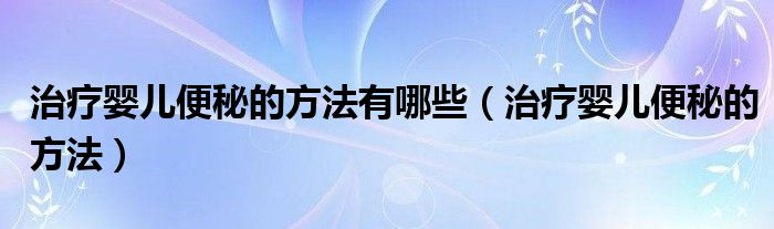 治療嬰兒便秘的方法有哪些（治療嬰兒便秘的方法）