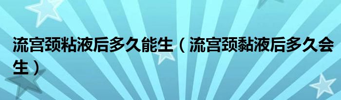 流宮頸粘液后多久能生（流宮頸黏液后多久會(huì)生）