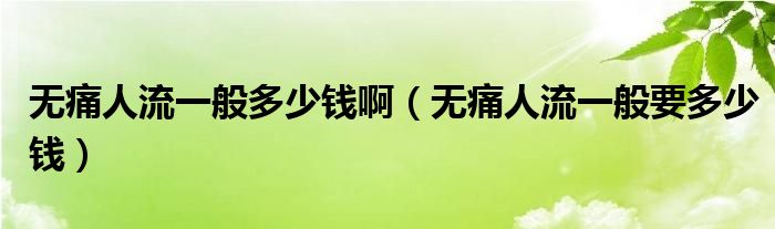 無痛人流一般多少錢?。o痛人流一般要多少錢）