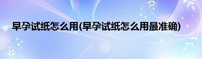 早孕試紙怎么用(早孕試紙怎么用最準(zhǔn)確)