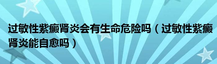 過敏性紫癜腎炎會有生命危險嗎（過敏性紫癜腎炎能自愈嗎）