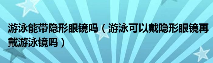 游泳能帶隱形眼鏡嗎（游泳可以戴隱形眼鏡再戴游泳鏡嗎）