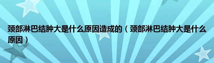 頸部淋巴結(jié)腫大是什么原因造成的（頸部淋巴結(jié)腫大是什么原因）