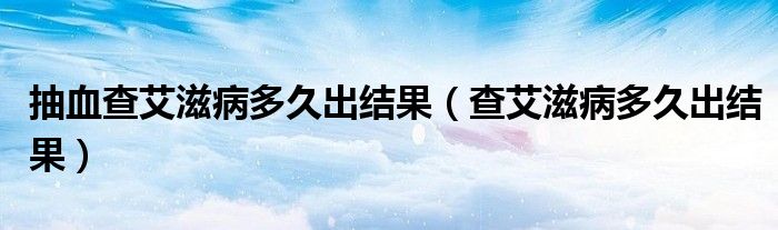 抽血查艾滋病多久出結(jié)果（查艾滋病多久出結(jié)果）