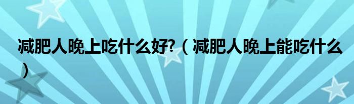 減肥人晚上吃什么好?（減肥人晚上能吃什么）