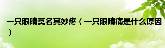 一只眼睛莫名其妙疼（一只眼睛痛是什么原因）