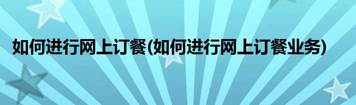 如何進行網上訂餐(如何進行網上訂餐業(yè)務)