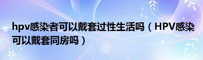 hpv感染者可以戴套過(guò)性生活嗎（HPV感染可以戴套同房嗎）