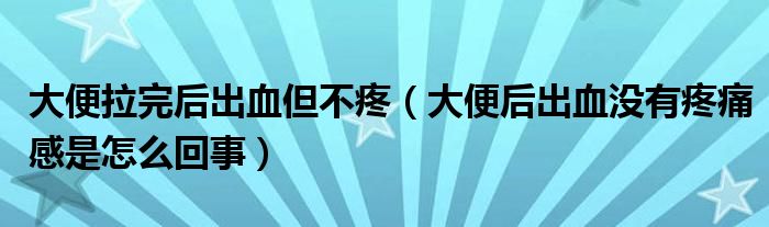 大便拉完后出血但不疼（大便后出血沒有疼痛感是怎么回事）