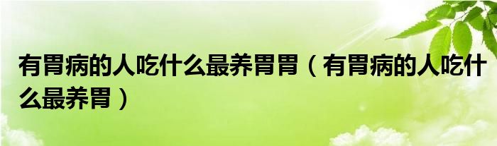 有胃病的人吃什么最養(yǎng)胃胃（有胃病的人吃什么最養(yǎng)胃）