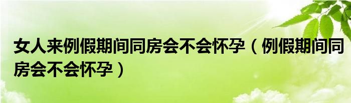 女人來例假期間同房會(huì)不會(huì)懷孕（例假期間同房會(huì)不會(huì)懷孕）