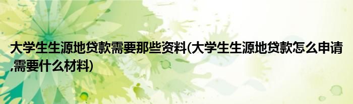 大學生生源地貸款需要那些資料(大學生生源地貸款怎么申請,需要什么材料)