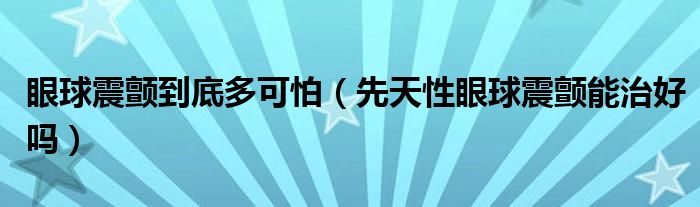 眼球震顫到底多可怕（先天性眼球震顫能治好嗎）