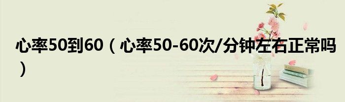 心率50到60（心率50-60次/分鐘左右正常嗎）