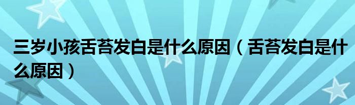 三歲小孩舌苔發(fā)白是什么原因（舌苔發(fā)白是什么原因）