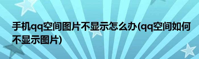 手機qq空間圖片不顯示怎么辦(qq空間如何不顯示圖片)