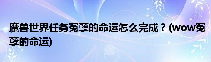 魔獸世界任務冤孽的命運怎么完成？(wow冤孽的命運)