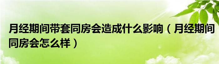 月經(jīng)期間帶套同房會(huì)造成什么影響（月經(jīng)期間同房會(huì)怎么樣）