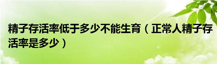 精子存活率低于多少不能生育（正常人精子存活率是多少）