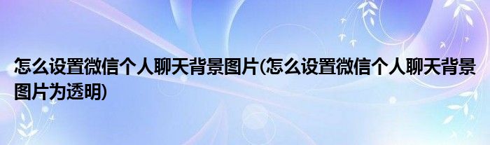 怎么設(shè)置微信個人聊天背景圖片(怎么設(shè)置微信個人聊天背景圖片為透明)