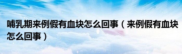 哺乳期來(lái)例假有血塊怎么回事（來(lái)例假有血塊怎么回事）