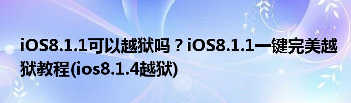 iOS8.1.1可以越獄嗎？iOS8.1.1一鍵完美越獄教程(ios8.1.4越獄)