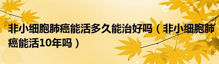 非小細(xì)胞肺癌能活多久能治好嗎（非小細(xì)胞肺癌能活10年嗎）