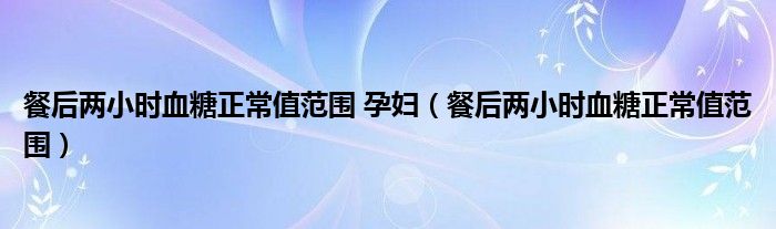 餐后兩小時血糖正常值范圍 孕婦（餐后兩小時血糖正常值范圍）