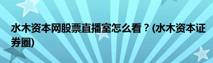 水木資本網(wǎng)股票直播室怎么看？(水木資本證券圈)