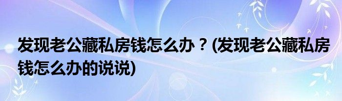 發(fā)現(xiàn)老公藏私房錢怎么辦？(發(fā)現(xiàn)老公藏私房錢怎么辦的說說)