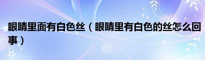 眼睛里面有白色絲（眼睛里有白色的絲怎么回事）