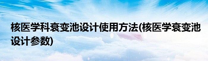 核醫(yī)學科衰變池設計使用方法(核醫(yī)學衰變池設計參數(shù))