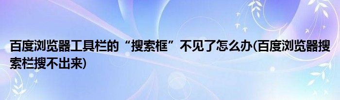 百度瀏覽器工具欄的“搜索框”不見了怎么辦(百度瀏覽器搜索欄搜不出來(lái))