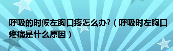 呼吸的時(shí)候左胸口疼怎么辦?（呼吸時(shí)左胸口疼痛是什么原因）