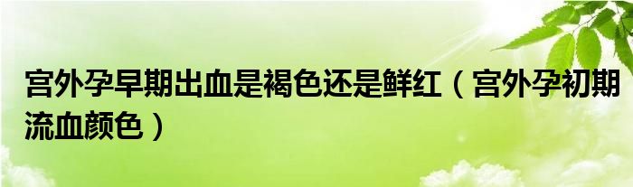 宮外孕早期出血是褐色還是鮮紅（宮外孕初期流血顏色）