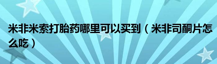 米非米索打胎藥哪里可以買到（米非司酮片怎么吃）