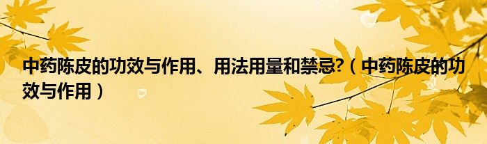 中藥陳皮的功效與作用、用法用量和禁忌?（中藥陳皮的功效與作用）