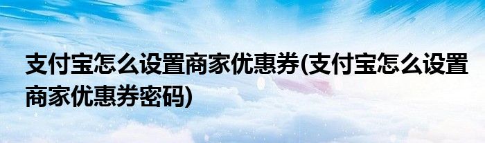 支付寶怎么設(shè)置商家優(yōu)惠券(支付寶怎么設(shè)置商家優(yōu)惠券密碼)