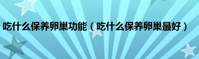 吃什么保養(yǎng)卵巢功能（吃什么保養(yǎng)卵巢最好）