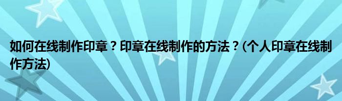 如何在線制作印章？印章在線制作的方法？(個(gè)人印章在線制作方法)