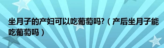 坐月子的產(chǎn)婦可以吃葡萄嗎?（產(chǎn)后坐月子能吃葡萄嗎）