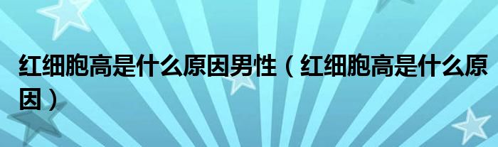 紅細胞高是什么原因男性（紅細胞高是什么原因）