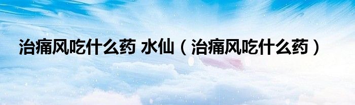 治痛風(fēng)吃什么藥 水仙（治痛風(fēng)吃什么藥）