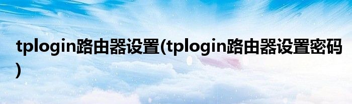 tplogin路由器設(shè)置(tplogin路由器設(shè)置密碼)