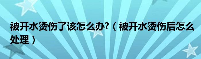 被開水燙傷了該怎么辦?（被開水燙傷后怎么處理）