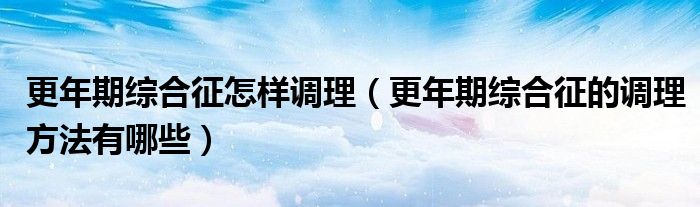 更年期綜合征怎樣調理（更年期綜合征的調理方法有哪些）